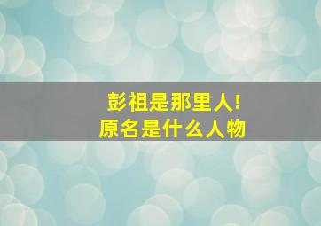 彭祖是那里人!原名是什么人物