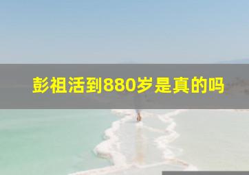 彭祖活到880岁是真的吗