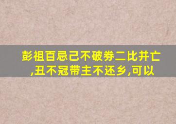 彭祖百忌己不破劵二比并亡,丑不冠带主不还乡,可以