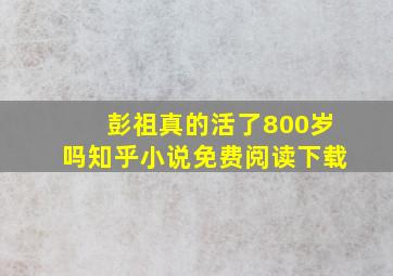 彭祖真的活了800岁吗知乎小说免费阅读下载