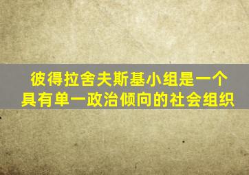 彼得拉舍夫斯基小组是一个具有单一政治倾向的社会组织