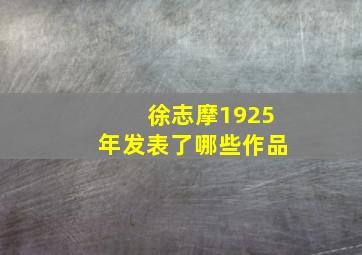 徐志摩1925年发表了哪些作品