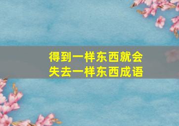 得到一样东西就会失去一样东西成语