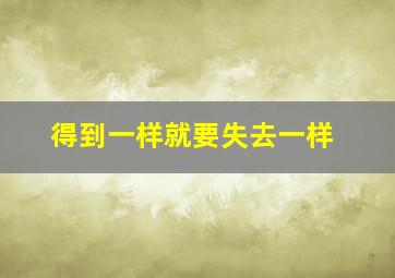 得到一样就要失去一样