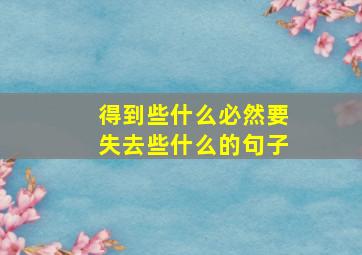 得到些什么必然要失去些什么的句子