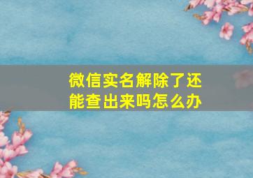 微信实名解除了还能查出来吗怎么办