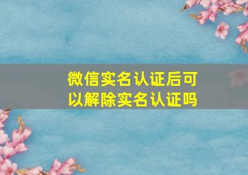 微信实名认证后可以解除实名认证吗