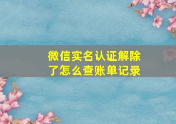 微信实名认证解除了怎么查账单记录