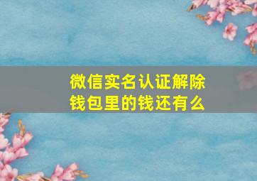 微信实名认证解除钱包里的钱还有么