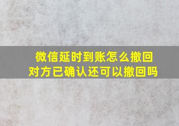 微信延时到账怎么撤回对方已确认还可以撤回吗