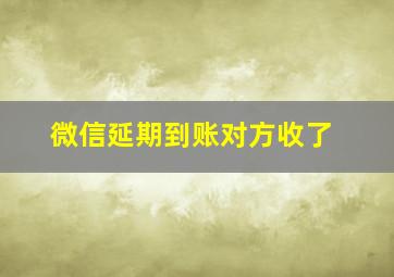 微信延期到账对方收了