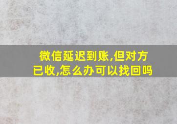 微信延迟到账,但对方已收,怎么办可以找回吗