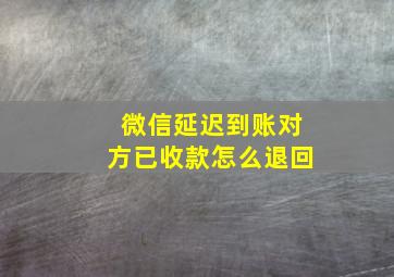 微信延迟到账对方已收款怎么退回