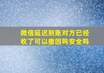 微信延迟到账对方已经收了可以撤回吗安全吗