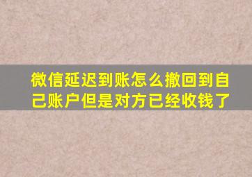 微信延迟到账怎么撤回到自己账户但是对方已经收钱了