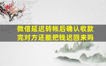 微信延迟转帐后确认收款完对方还能把钱迟回来吗