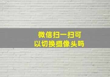 微信扫一扫可以切换摄像头吗