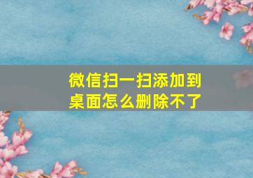 微信扫一扫添加到桌面怎么删除不了