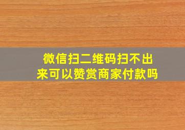 微信扫二维码扫不出来可以赞赏商家付款吗