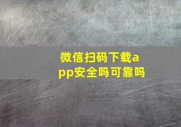 微信扫码下载app安全吗可靠吗