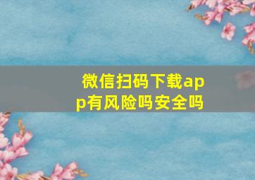 微信扫码下载app有风险吗安全吗