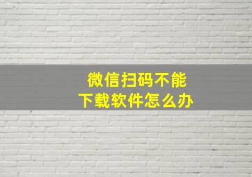 微信扫码不能下载软件怎么办