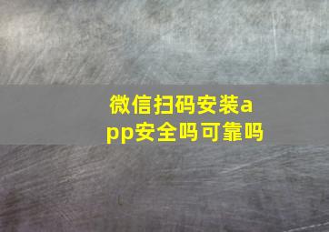 微信扫码安装app安全吗可靠吗