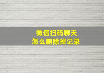 微信扫码聊天怎么删除掉记录