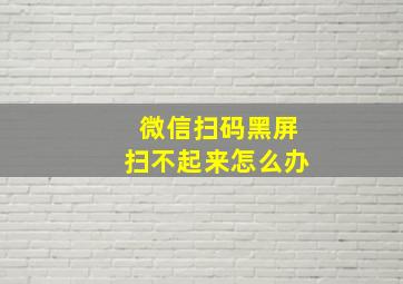 微信扫码黑屏扫不起来怎么办