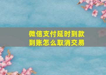 微信支付延时到款到账怎么取消交易