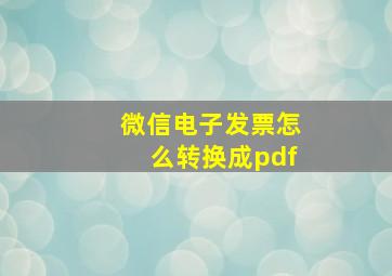 微信电子发票怎么转换成pdf