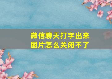 微信聊天打字出来图片怎么关闭不了