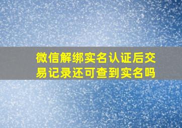 微信解绑实名认证后交易记录还可查到实名吗