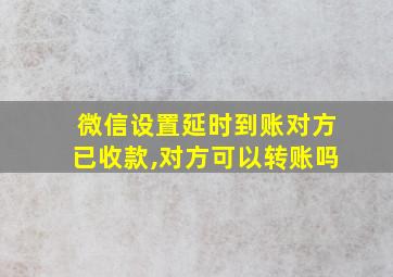 微信设置延时到账对方已收款,对方可以转账吗