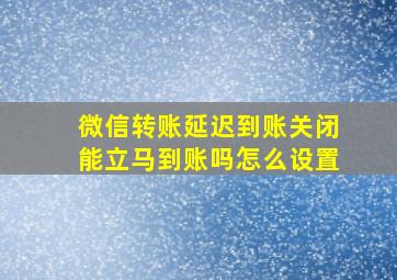 微信转账延迟到账关闭能立马到账吗怎么设置