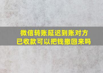 微信转账延迟到账对方已收款可以把钱撤回来吗