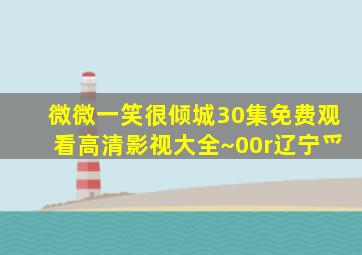 微微一笑很倾城30集免费观看高清影视大全~00r辽宁爫