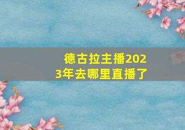 德古拉主播2023年去哪里直播了