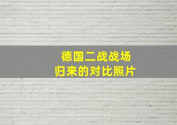 德国二战战场归来的对比照片