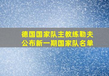 德国国家队主教练勒夫公布新一期国家队名单