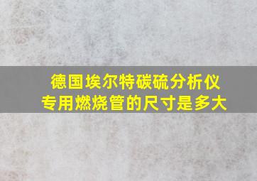 德国埃尔特碳硫分析仪专用燃烧管的尺寸是多大