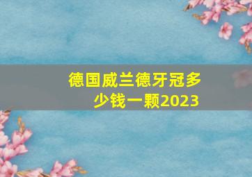 德国威兰德牙冠多少钱一颗2023