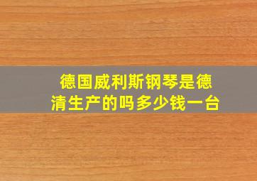 德国威利斯钢琴是德清生产的吗多少钱一台