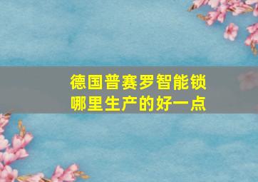 德国普赛罗智能锁哪里生产的好一点