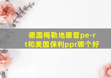 德国梅勒地暖管pe-rt和美国保利ppr哪个好