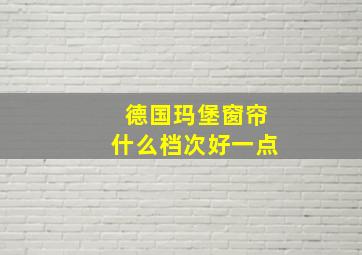 德国玛堡窗帘什么档次好一点