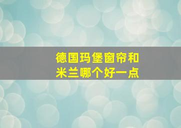 德国玛堡窗帘和米兰哪个好一点