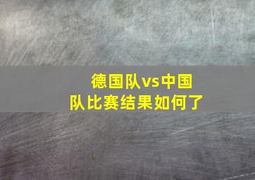 德国队vs中国队比赛结果如何了