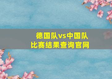 德国队vs中国队比赛结果查询官网