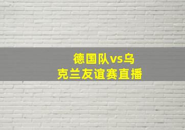 德国队vs乌克兰友谊赛直播